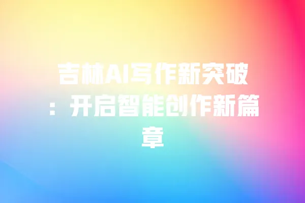 吉林AI写作新突破：开启智能创作新篇章 一