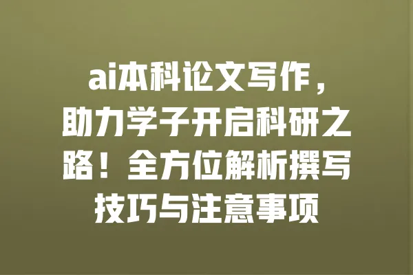 ai本科论文写作,助力学子开启科研之路!全方位解析撰写技巧与注意事项 一