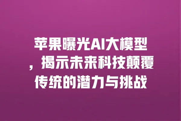 苹果曝光AI大模型,揭示未来科技颠覆传统的潜力与挑战 一