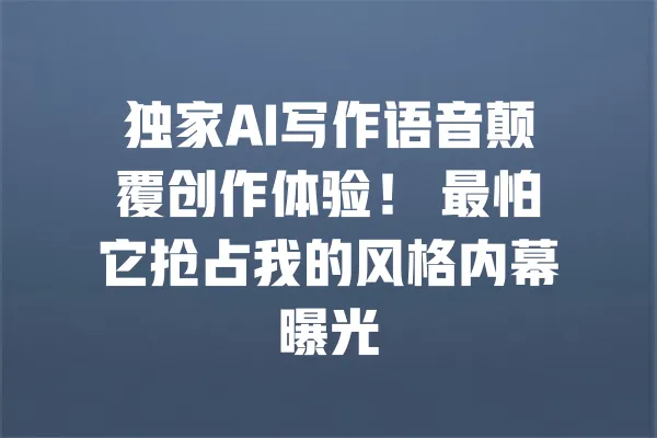 独家AI写作语音颠覆创作体验! 最怕它抢占我的风格内幕曝光 一