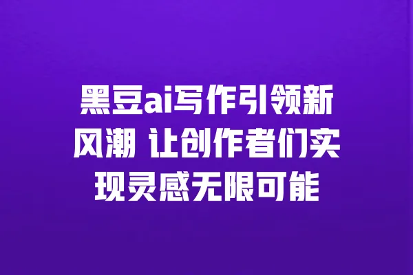 黑豆ai写作引领新风潮 让创作者们实现灵感无限可能 一