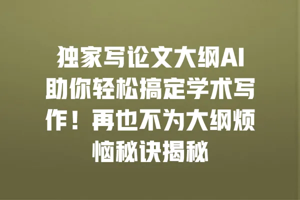 独家写论文大纲AI助你轻松搞定学术写作!再也不为大纲烦恼秘诀揭秘 一