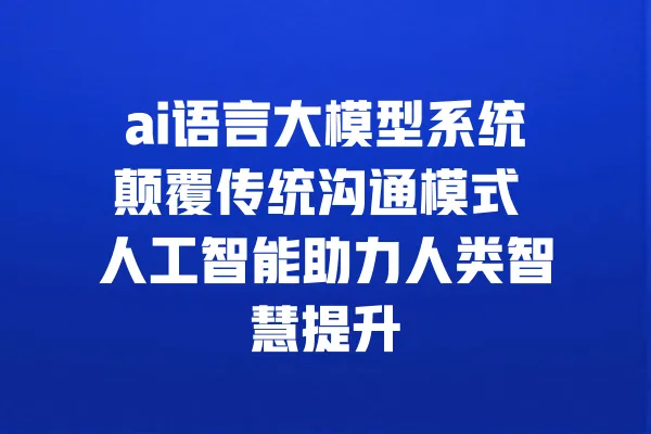 ai语言大模型系统颠覆传统沟通模式 人工智能助力人类智慧提升 一