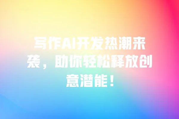 写作AI开发热潮来袭,助你轻松释放创意潜能! 一