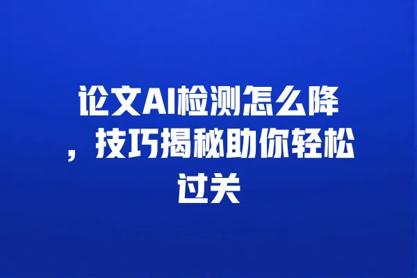 论文AI检测怎么降,技巧揭秘助你轻松过关 一