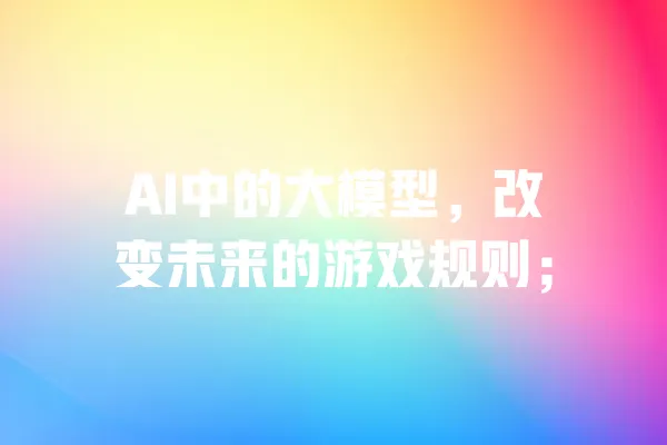 AI中的大模型,改变未来的游戏规则; 一