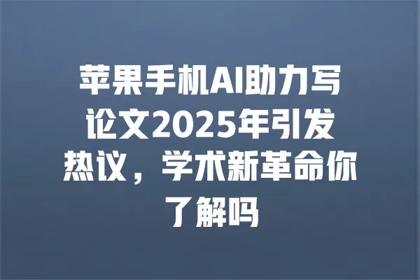 苹果手机AI助力写论文2025年引发热议,学术新革命你了解吗 一