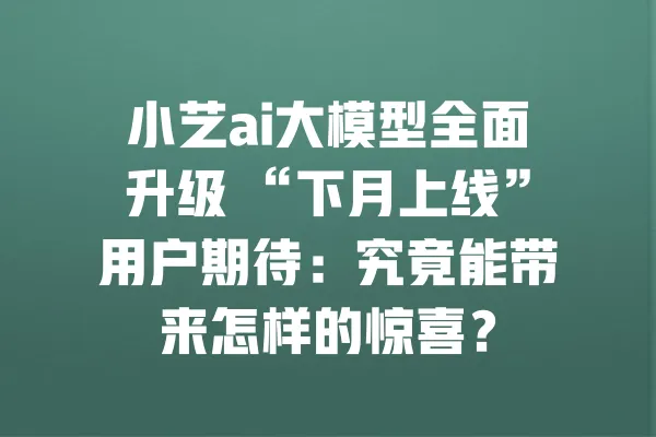 小艺ai大模型全面升级 “下月上线”用户期待:究竟能带来怎样的惊喜? 一