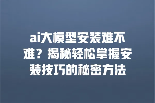 ai大模型安装难不难?揭秘轻松掌握安装技巧的秘密方法 一
