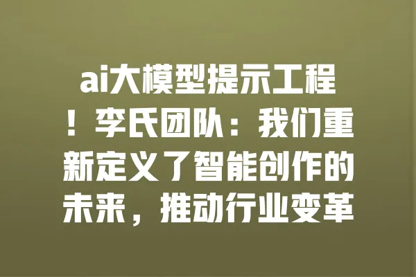 ai大模型提示工程!李氏团队:我们重新定义了智能创作的未来,推动行业变革 一