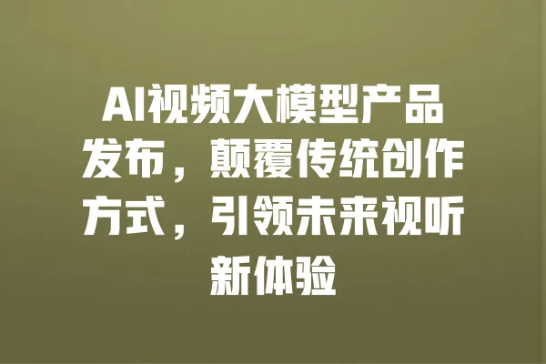AI视频大模型产品发布,颠覆传统创作方式,引领未来视听新体验 一