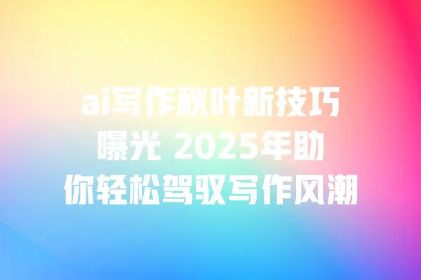 ai写作秋叶新技巧曝光 2025年助你轻松驾驭写作风潮 一