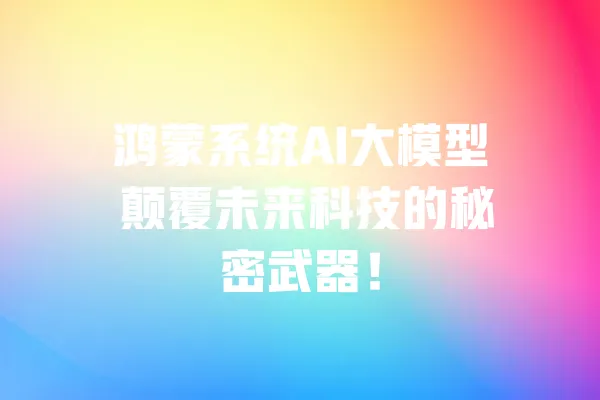 鸿蒙系统AI大模型 颠覆未来科技的秘密武器! 一