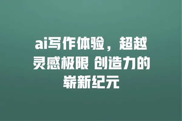 ai写作体验，超越灵感极限 创造力的崭新纪元 一