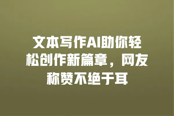 文本写作AI助你轻松创作新篇章,网友称赞不绝于耳 一