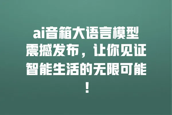 ai音箱大语言模型震撼发布,让你见证智能生活的无限可能! 一