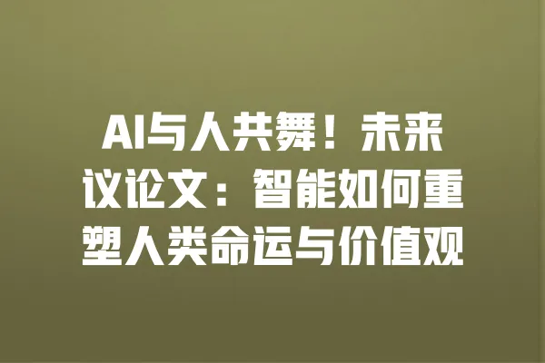 AI与人共舞!未来议论文:智能如何重塑人类命运与价值观 一