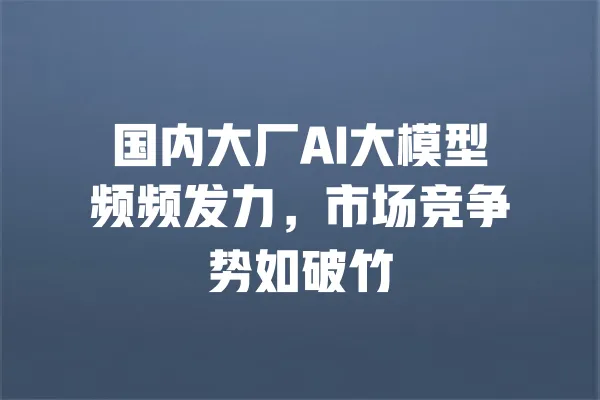 国内大厂AI大模型频频发力,市场竞争势如破竹 一