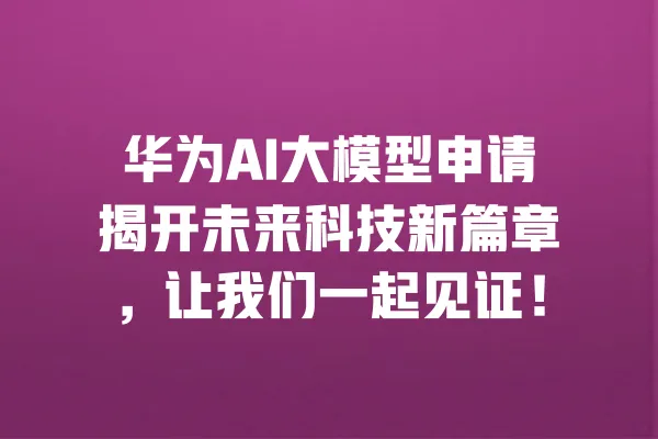 华为AI大模型申请揭开未来科技新篇章,让我们一起见证! 一