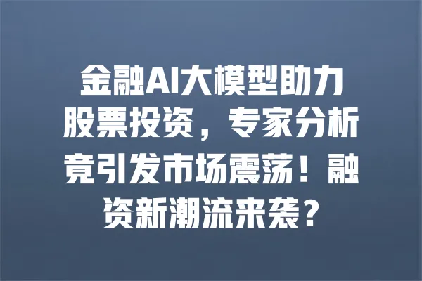 金融AI大模型助力股票投资,专家分析竟引发市场震荡!融资新潮流来袭? 一