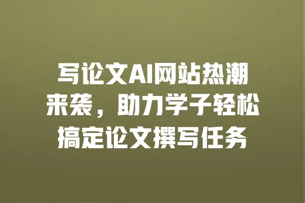 写论文AI网站热潮来袭,助力学子轻松搞定论文撰写任务 一