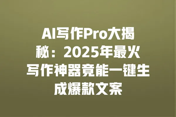 AI写作Pro大揭秘:2025年最火写作神器竟能一键生成爆款文案 一