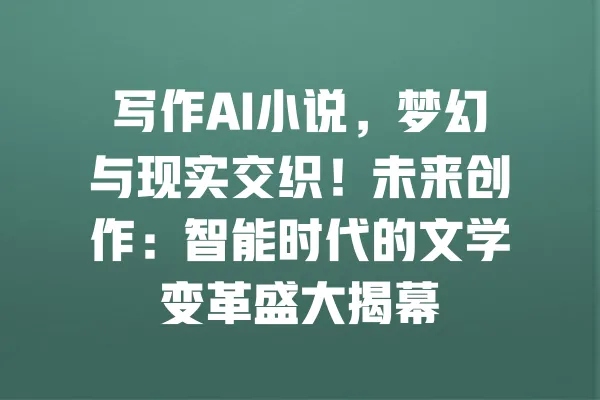 写作AI小说,梦幻与现实交织!未来创作:智能时代的文学变革盛大揭幕 一