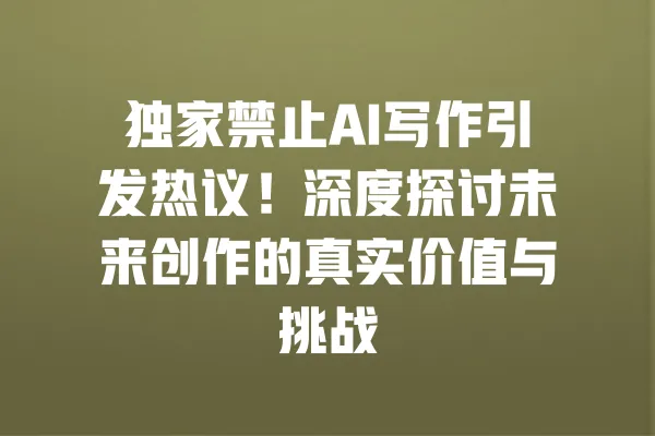 独家禁止AI写作引发热议！深度探讨未来创作的真实价值与挑战 一