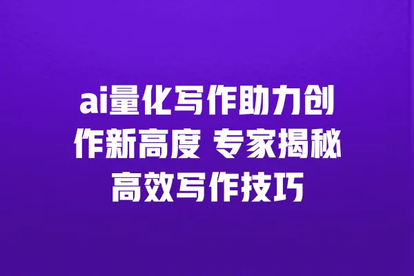 ai量化写作助力创作新高度 专家揭秘高效写作技巧 一