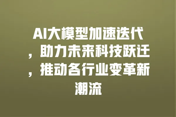 AI大模型加速迭代,助力未来科技跃迁,推动各行业变革新潮流 一