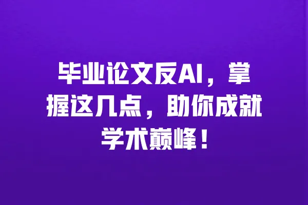 毕业论文反AI,掌握这几点,助你成就学术巅峰! 一