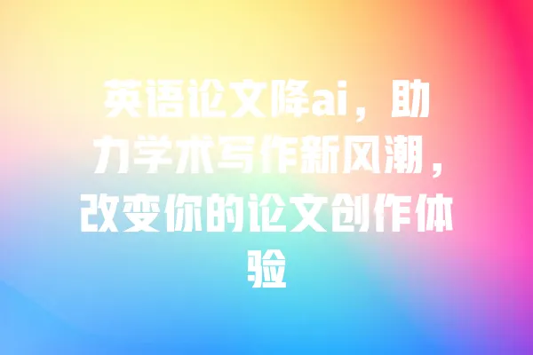英语论文降ai，助力学术写作新风潮，改变你的论文创作体验 一