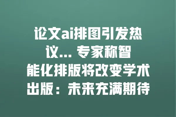 论文ai排图引发热议... 专家称智能化排版将改变学术出版:未来充满期待 一