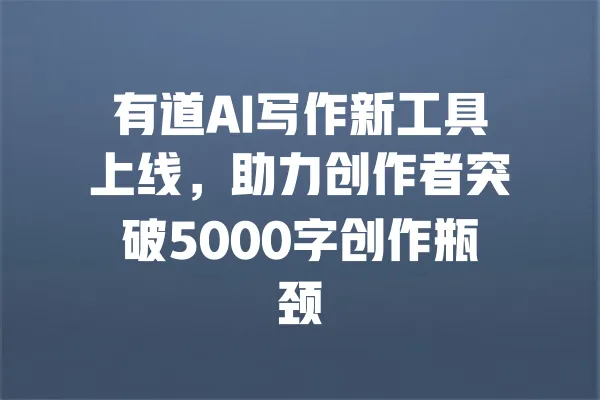 有道AI写作新工具上线,助力创作者突破5000字创作瓶颈 一