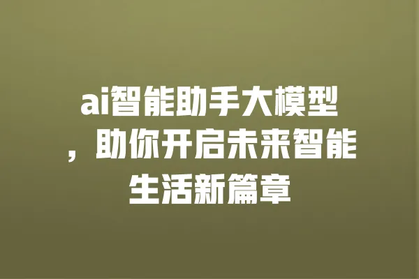 ai智能助手大模型,助你开启未来智能生活新篇章 一