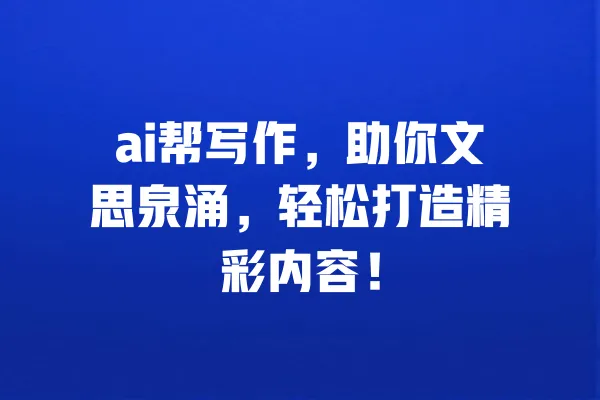 ai帮写作,助你文思泉涌,轻松打造精彩内容! 一