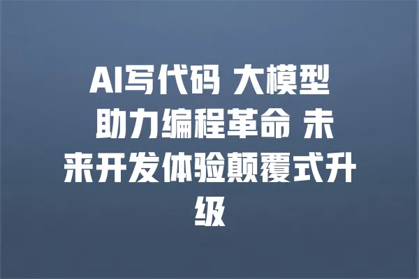 AI写代码 大模型 助力编程革命 未来开发体验颠覆式升级 一