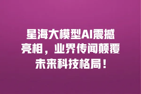 星海大模型AI震撼亮相,业界传闻颠覆未来科技格局! 一