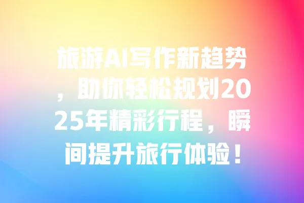 旅游AI写作新趋势,助你轻松规划2025年精彩行程,瞬间提升旅行体验! 一