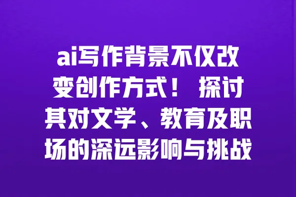 ai写作背景不仅改变创作方式! 探讨其对文学、教育及职场的深远影响与挑战 一