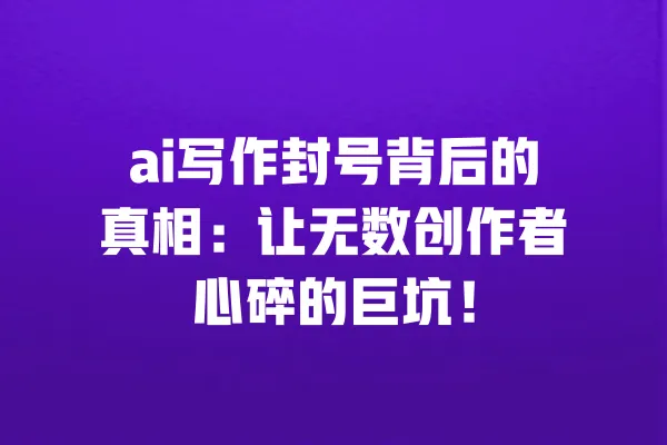ai写作封号背后的真相:让无数创作者心碎的巨坑! 一