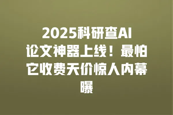 2025科研查AI论文神器上线!最怕它收费天价惊人内幕曝 一