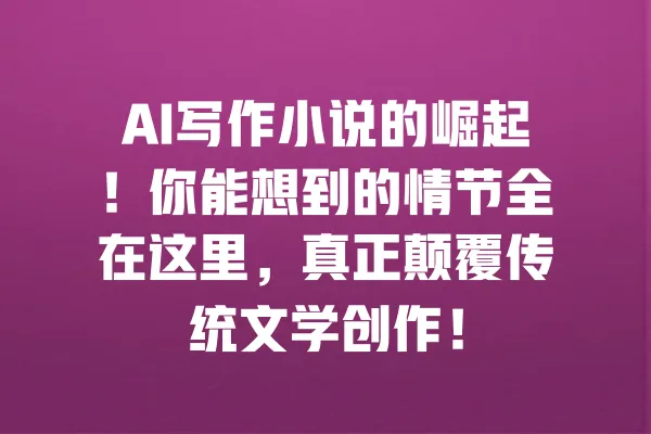 AI写作小说的崛起!你能想到的情节全在这里,真正颠覆传统文学创作! 一