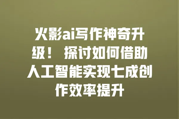 火影ai写作神奇升级! 探讨如何借助人工智能实现七成创作效率提升 一