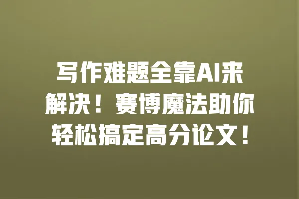 写作难题全靠AI来解决!赛博魔法助你轻松搞定高分论文! 一