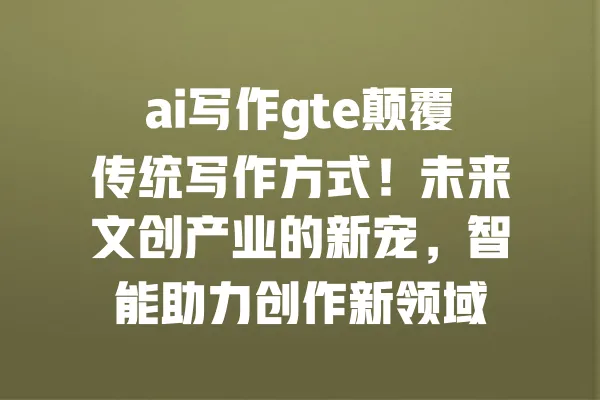 ai写作gte颠覆传统写作方式！未来文创产业的新宠，智能助力创作新领域 一