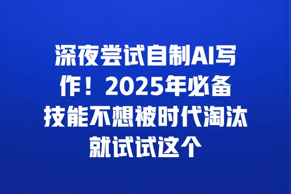 深夜尝试自制AI写作!2025年必备技能不想被时代淘汰就试试这个 一