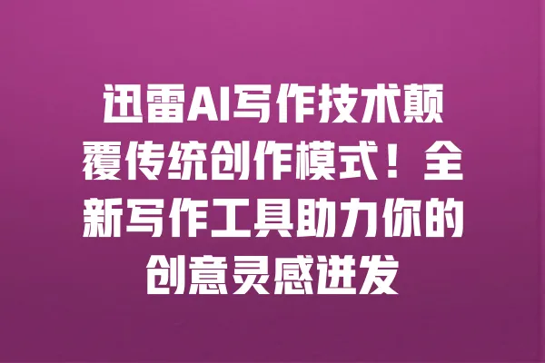 迅雷AI写作技术颠覆传统创作模式!全新写作工具助力你的创意灵感迸发 一