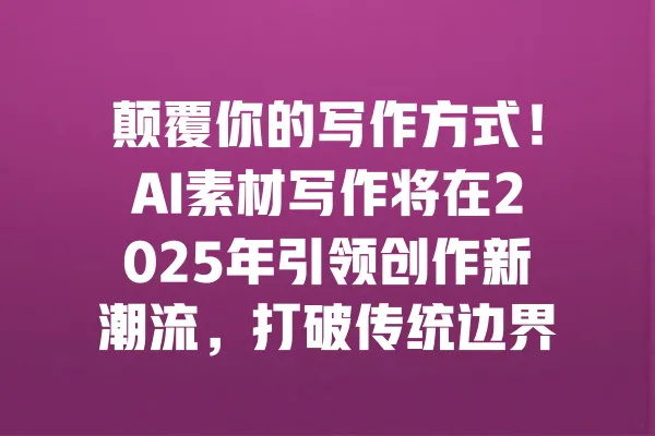 颠覆你的写作方式!AI素材写作将在2025年引领创作新潮流,打破传统边界! 一