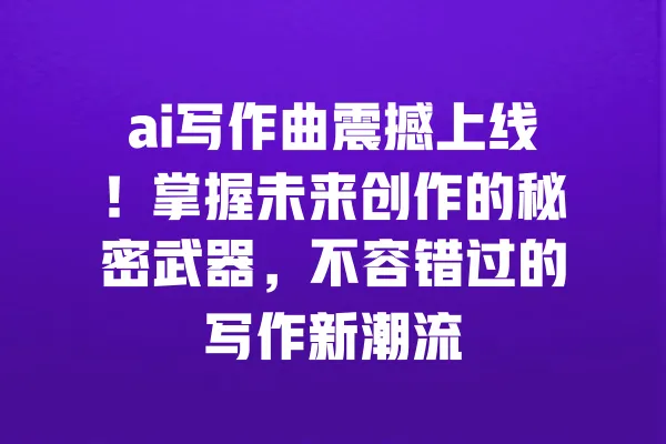 ai写作曲震撼上线！掌握未来创作的秘密武器，不容错过的写作新潮流 一